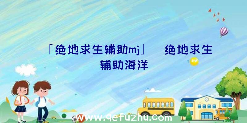 「绝地求生辅助mj」|绝地求生辅助海洋